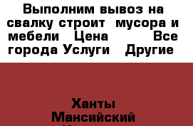 Выполним вывоз на свалку строит. мусора и мебели › Цена ­ 500 - Все города Услуги » Другие   . Ханты-Мансийский,Когалым г.